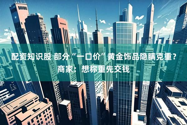 配资知识股 部分“一口价”黄金饰品隐瞒克重？商家：想称重先交钱