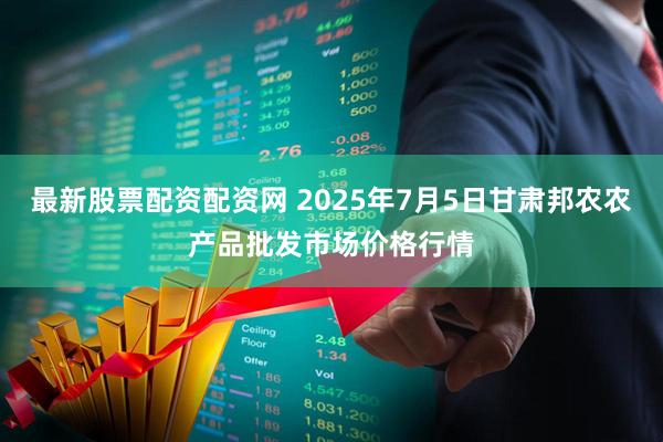 最新股票配资配资网 2025年7月5日甘肃邦农农产品批发市场价格行情