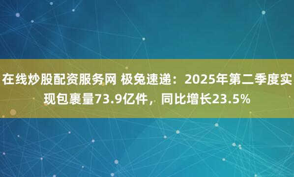 在线炒股配资服务网 极兔速递：2025年第二季度实现包裹量73.9亿件，同比增长23.5%
