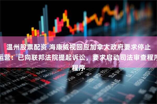 温州股票配资 海康威视回应加拿大政府要求停止运营：已向联邦法院提起诉讼，要求启动司法审查程序