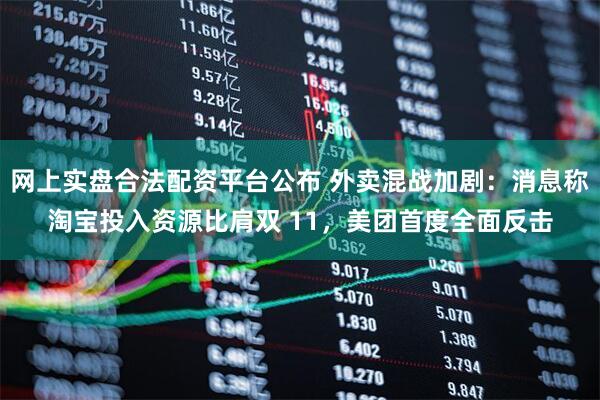 网上实盘合法配资平台公布 外卖混战加剧：消息称淘宝投入资源比肩双 11，美团首度全面反击