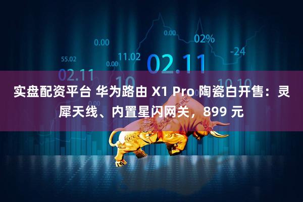 实盘配资平台 华为路由 X1 Pro 陶瓷白开售：灵犀天线、内置星闪网关，899 元
