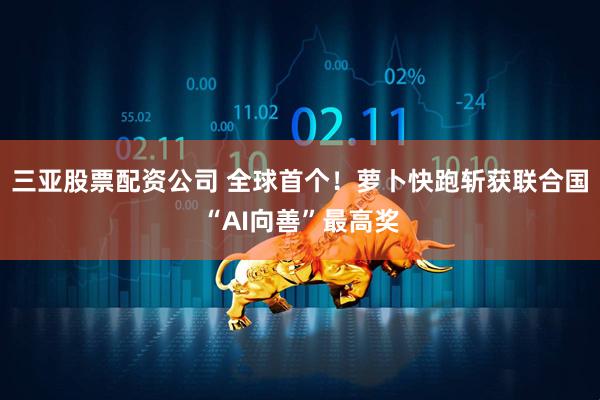 三亚股票配资公司 全球首个！萝卜快跑斩获联合国“AI向善”最高奖