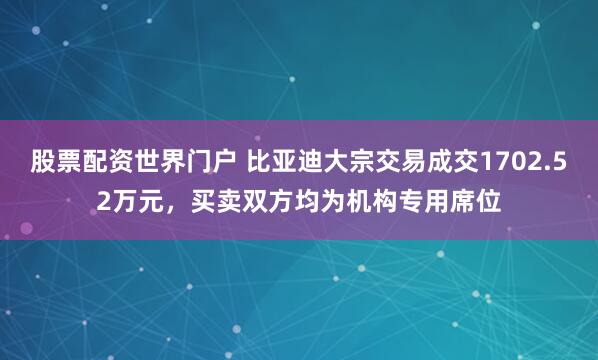 股票配资世界门户 比亚迪大宗交易成交1702.52万元，买卖双方均为机构专用席位