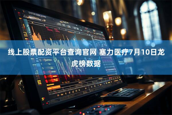 线上股票配资平台查询官网 塞力医疗7月10日龙虎榜数据