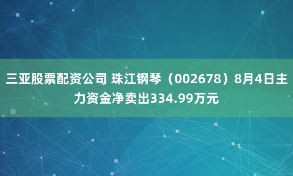 三亚股票配资公司 珠江钢琴（002678）8月4日主力资金净卖出334.99万元