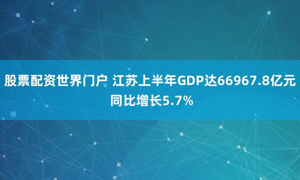 股票配资世界门户 江苏上半年GDP达66967.8亿元 同比增长5.7%