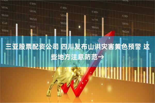 三亚股票配资公司 四川发布山洪灾害黄色预警 这些地方注意防范→