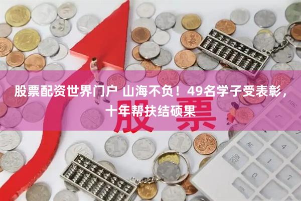 股票配资世界门户 山海不负！49名学子受表彰，十年帮扶结硕果