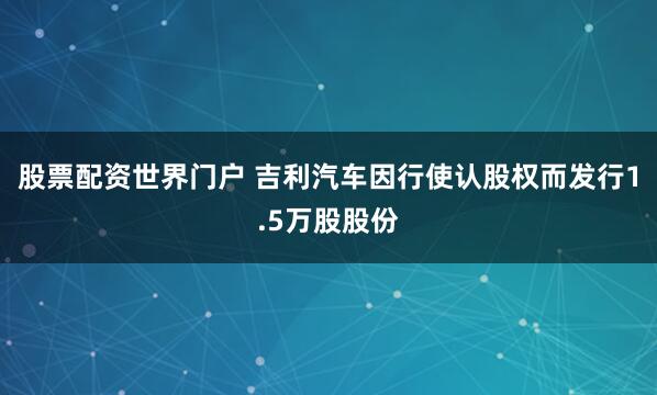 股票配资世界门户 吉利汽车因行使认股权而发行1.5万股股份