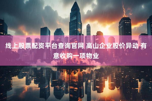 线上股票配资平台查询官网 高山企业股价异动 有意收购一项物业