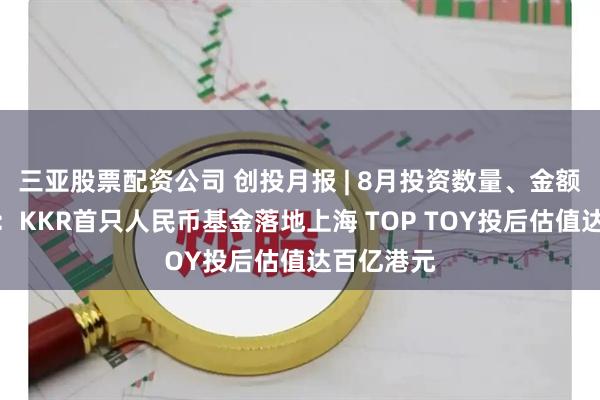 三亚股票配资公司 创投月报 | 8月投资数量、金额同比双升：KKR首只人民币基金落地上海 TOP TOY投后估值达百亿港元