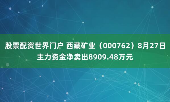 股票配资世界门户 西藏矿业（000762）8月27日主力资金净卖出8909.48万元