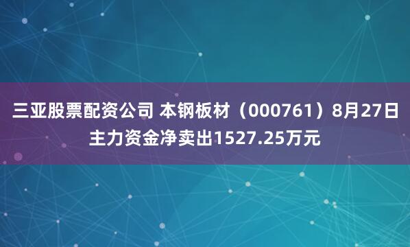 三亚股票配资公司 本钢板材（000761）8月27日主力资金净卖出1527.25万元