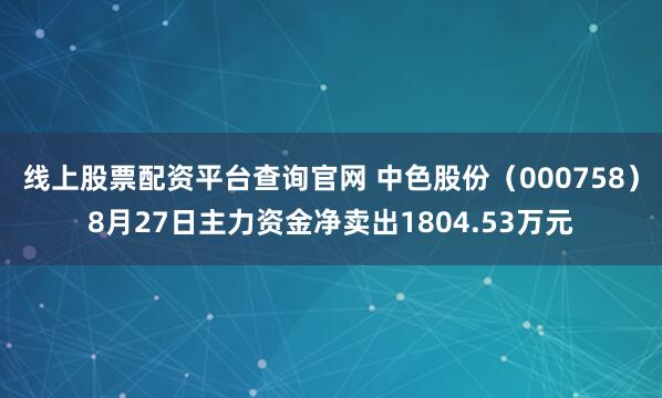 线上股票配资平台查询官网 中色股份（000758）8月27日主力资金净卖出1804.53万元