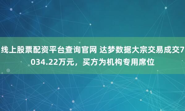 线上股票配资平台查询官网 达梦数据大宗交易成交7034.22万元，买方为机构专用席位