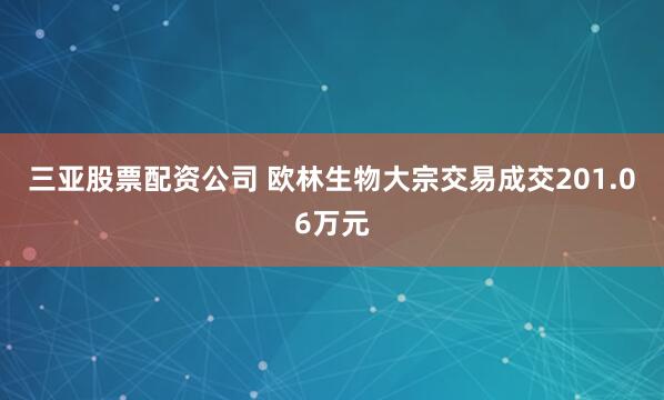 三亚股票配资公司 欧林生物大宗交易成交201.06万元