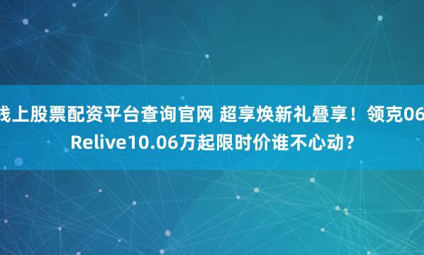 线上股票配资平台查询官网 超享焕新礼叠享！领克06 Relive10.06万起限时价谁不心动？