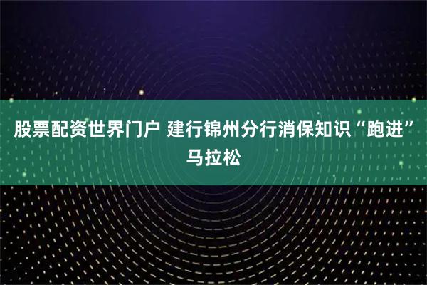 股票配资世界门户 建行锦州分行消保知识“跑进”马拉松