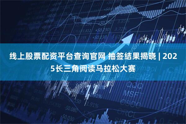 线上股票配资平台查询官网 抽签结果揭晓 | 2025长三角阅读马拉松大赛