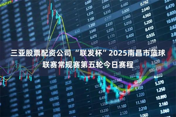 三亚股票配资公司 “联发杯”2025南昌市篮球联赛常规赛第五轮今日赛程