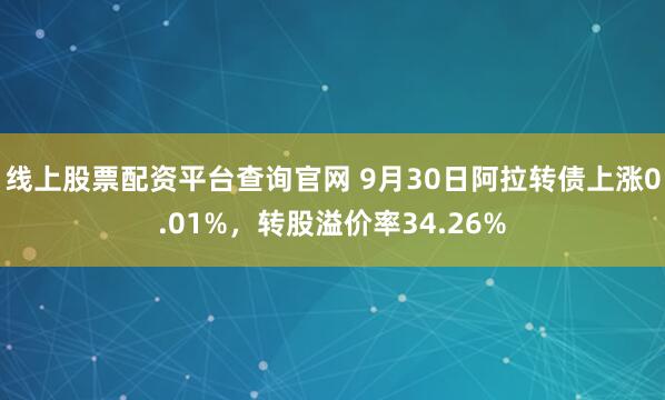 线上股票配资平台查询官网 9月30日阿拉转债上涨0.01%，转股溢价率34.26%