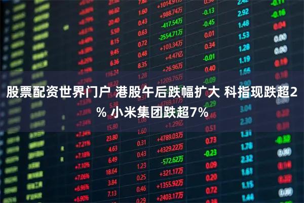 股票配资世界门户 港股午后跌幅扩大 科指现跌超2% 小米集团跌超7%