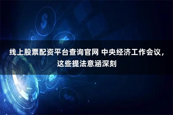 线上股票配资平台查询官网 中央经济工作会议，这些提法意涵深刻