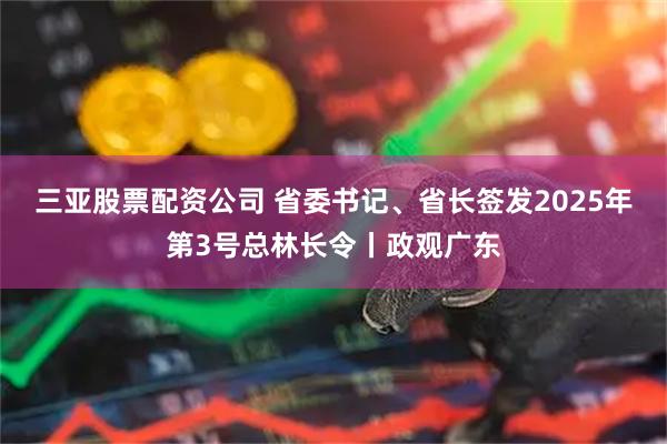 三亚股票配资公司 省委书记、省长签发2025年第3号总林长令丨政观广东