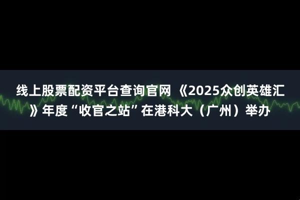 线上股票配资平台查询官网 《2025众创英雄汇》年度“收官之站”在港科大（广州）举办
