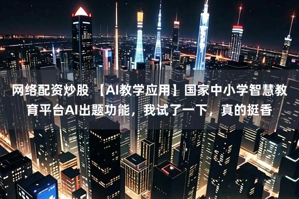 网络配资炒股 【AI教学应用】国家中小学智慧教育平台AI出题功能，我试了一下，真的挺香