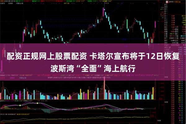 配资正规网上股票配资 卡塔尔宣布将于12日恢复波斯湾“全面”海上航行