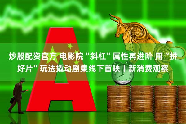 炒股配资官方 电影院“斜杠”属性再进阶 用“拼好片”玩法撬动剧集线下首映丨新消费观察