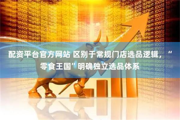 配资平台官方网站 区别于常规门店选品逻辑，“零食王国”明确独立选品体系