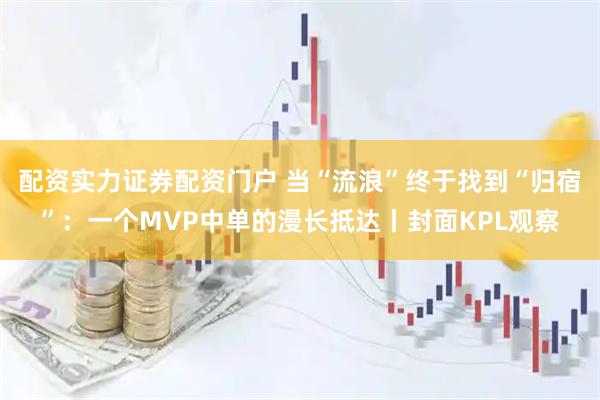 配资实力证券配资门户 当“流浪”终于找到“归宿”：一个MVP中单的漫长抵达丨封面KPL观察