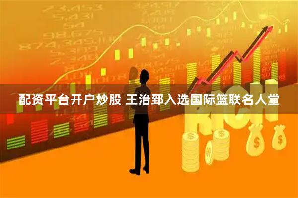 配资平台开户炒股 王治郅入选国际篮联名人堂