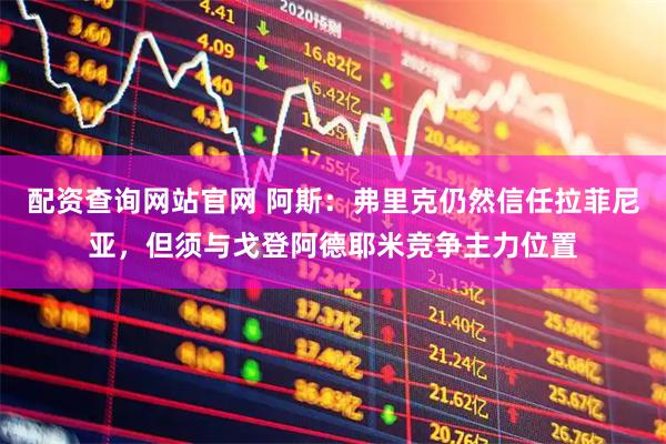 配资查询网站官网 阿斯：弗里克仍然信任拉菲尼亚，但须与戈登阿德耶米竞争主力位置