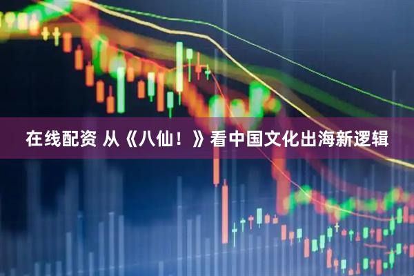 在线配资 从《八仙！》看中国文化出海新逻辑
