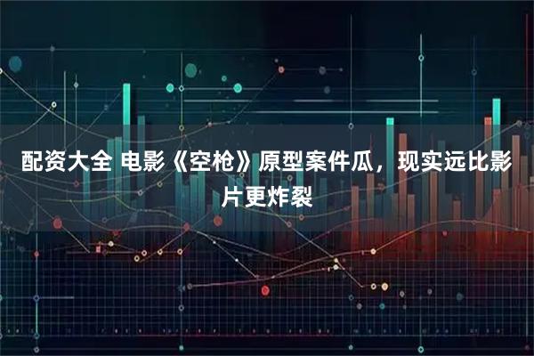 配资大全 电影《空枪》原型案件瓜，现实远比影片更炸裂