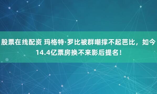 股票在线配资 玛格特·罗比被群嘲撑不起芭比，如今14.4亿票房换不来影后提名！