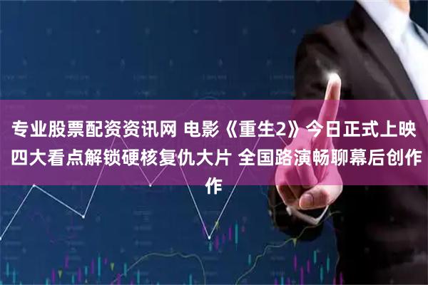 专业股票配资资讯网 电影《重生2》今日正式上映 四大看点解锁硬核复仇大片 全国路演畅聊幕后创作