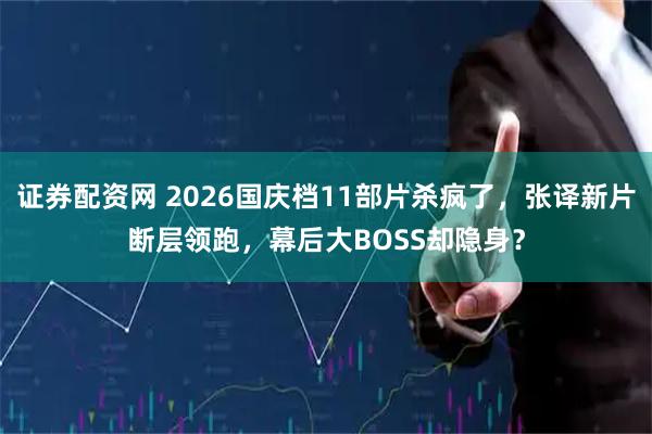 证券配资网 2026国庆档11部片杀疯了，张译新片断层领跑，幕后大BOSS却隐身？